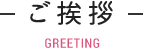 ご挨拶 GREETING