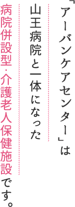 「アーバンケアセンター」は山王病院と一体になった病院併設型・介護老人保健施設です。