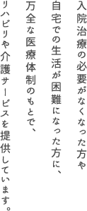 入院治療の必要がなくなった方や自宅での生活が困難になった方に、万全な医療体制のもとで、リハビリや介護サービスを提供しています。